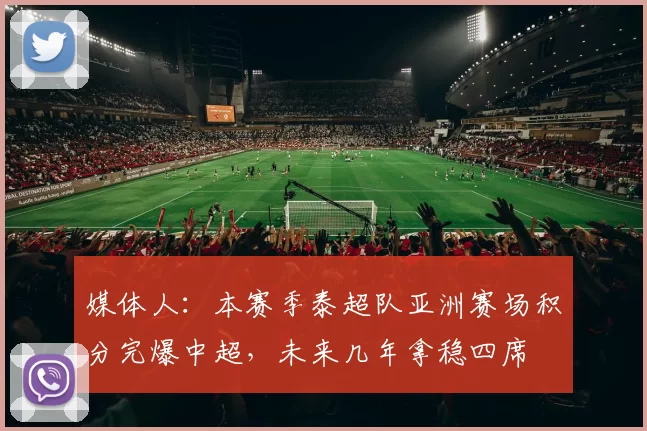 媒体人：本赛季泰超队亚洲赛场积分完爆中超，未来几年拿稳四席