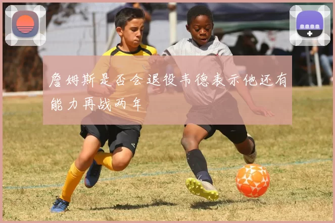 詹姆斯是否会退役韦德表示他还有能力再战两年