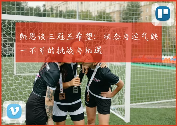 凯恩谈三冠王希望：状态与运气缺一不可的挑战与机遇