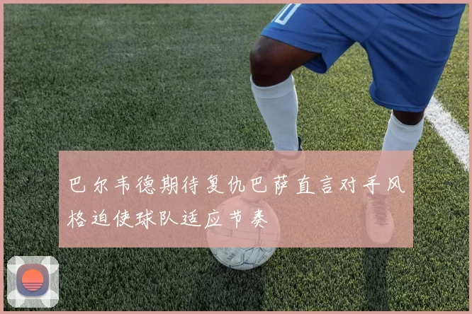 巴尔韦德期待复仇巴萨直言对手风格迫使球队适应节奏