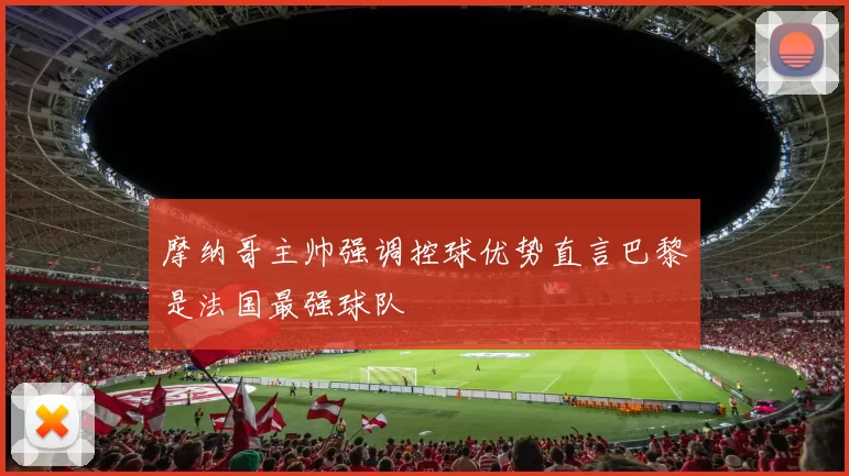 摩纳哥主帅强调控球优势直言巴黎是法国最强球队