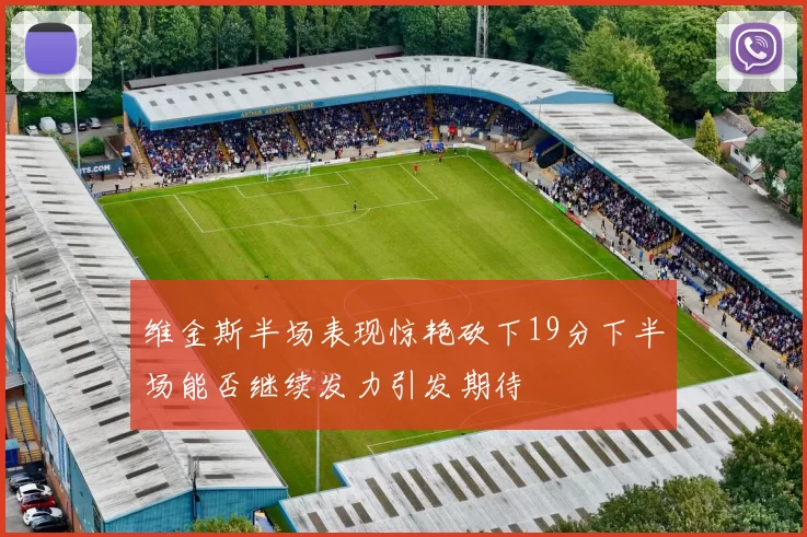 维金斯半场表现惊艳砍下19分下半场能否继续发力引发期待