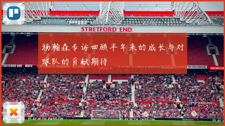 杨瀚森专访回顾半年来的成长与对球队的贡献期待