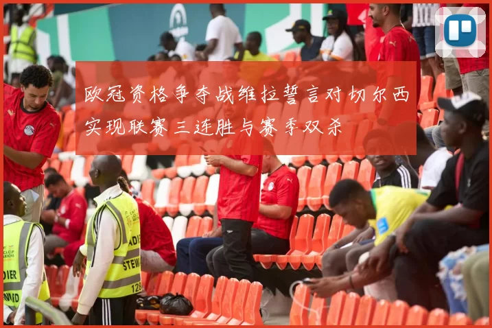 欧冠资格争夺战维拉誓言对切尔西实现联赛三连胜与赛季双杀