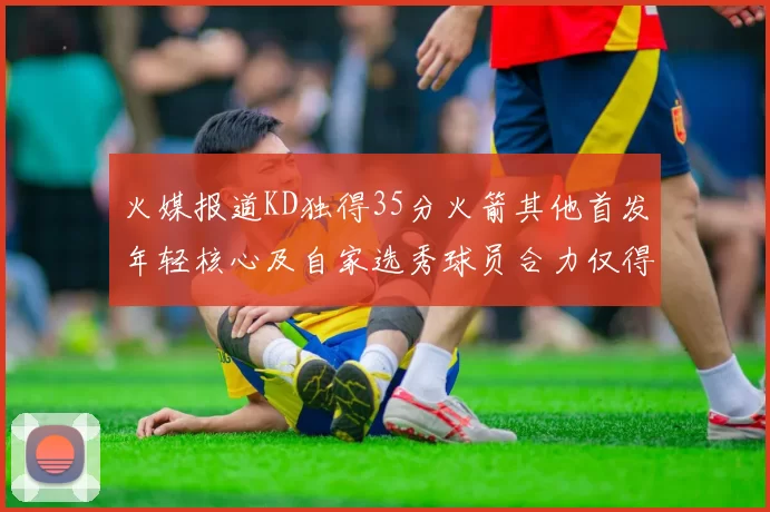 火媒报道KD独得35分火箭其他首发年轻核心及自家选秀球员合力仅得42分