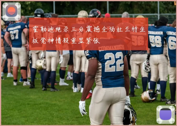 霍勒迪绝杀三分震撼全场杜兰特坐板凳神情凝重显紧张