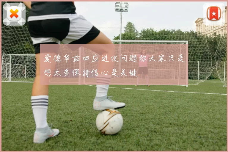 爱德华兹回应进攻问题称大家只是想太多保持信心是关键