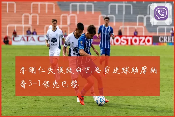 李刚仁失误致命巴洛贡进球助摩纳哥3-1领先巴黎