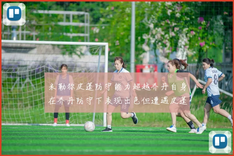 米勒称皮蓬防守能力超越乔丹自身在乔丹防守下表现出色但遭遇皮蓬阻击