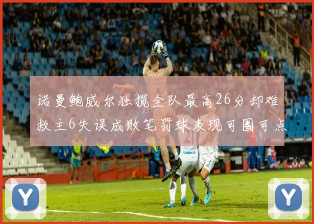 诺曼鲍威尔独揽全队最高26分却难救主6失误成败笔罚球表现可圈可点