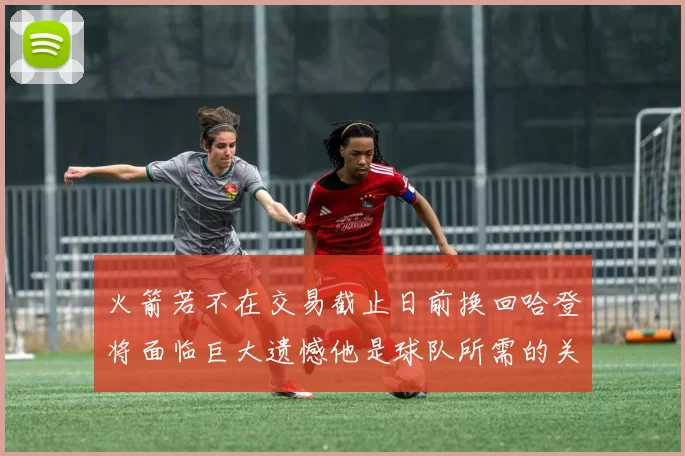 火箭若不在交易截止日前换回哈登将面临巨大遗憾他是球队所需的关键拼图