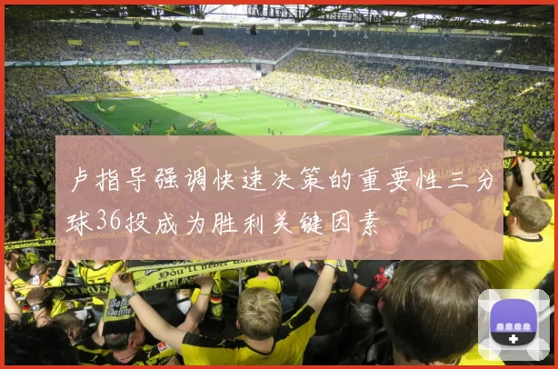 卢指导强调快速决策的重要性三分球36投成为胜利关键因素