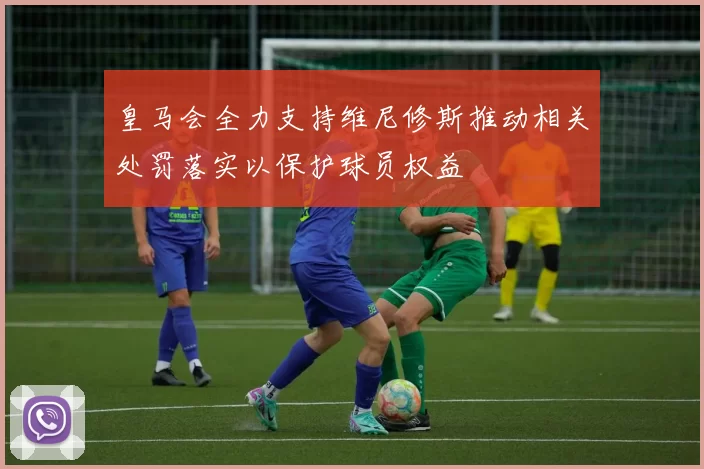 皇马会全力支持维尼修斯推动相关处罚落实以保护球员权益