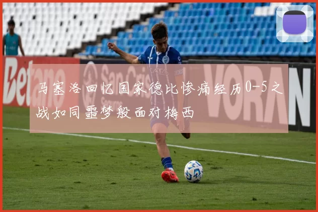 马塞洛回忆国家德比惨痛经历0-5之战如同噩梦般面对梅西