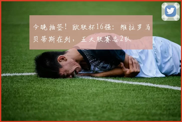 今晚抽签！欧联杯16强：维拉罗马贝蒂斯在列，五大联赛各2队
