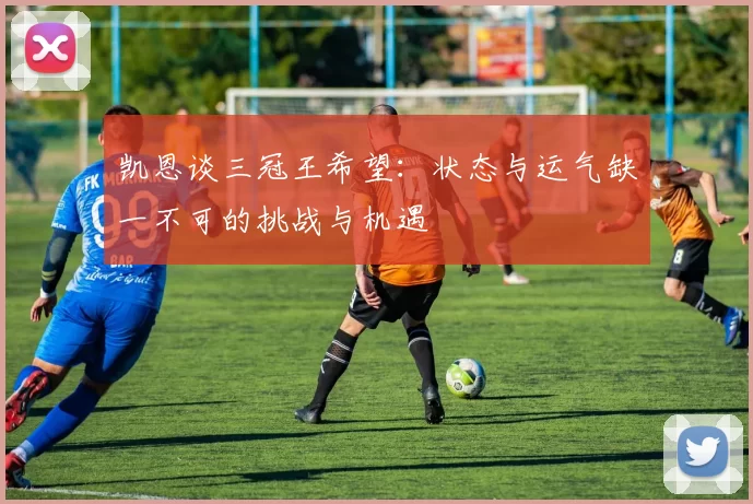 凯恩谈三冠王希望：状态与运气缺一不可的挑战与机遇