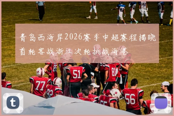 青岛西海岸2026赛季中超赛程揭晓首轮客战浙江次轮挑战海港