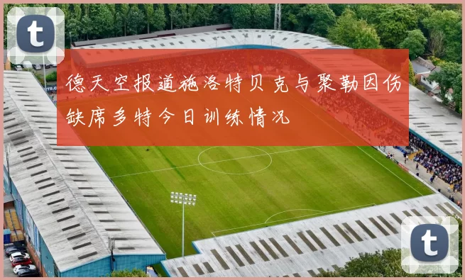 德天空报道施洛特贝克与聚勒因伤缺席多特今日训练情况