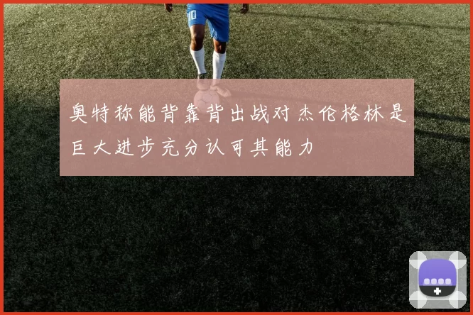 奥特称能背靠背出战对杰伦格林是巨大进步充分认可其能力